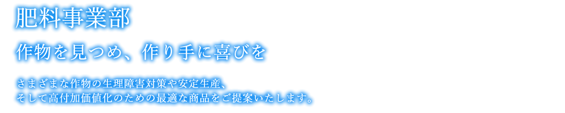 肥料事業部｜作物を見つめ、作り手に喜びを｜さまざまな作物の生理障害対策や安定生産、そして高付加価値化のための最適な商品をご提案いたします。